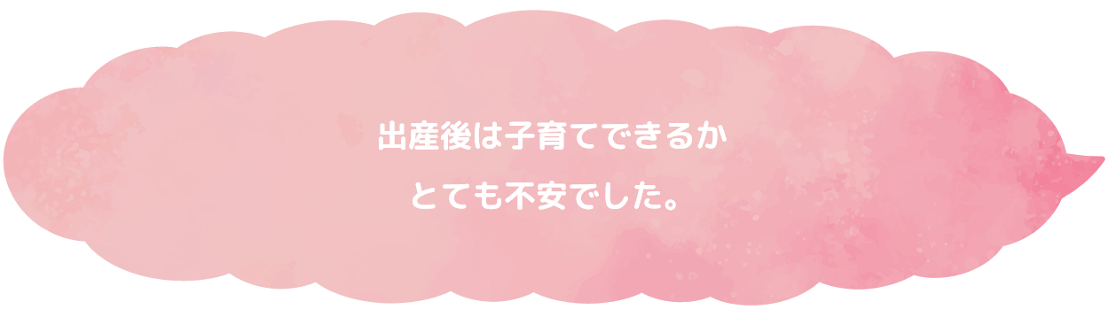 出産後は子育てできるかとても不安でした。